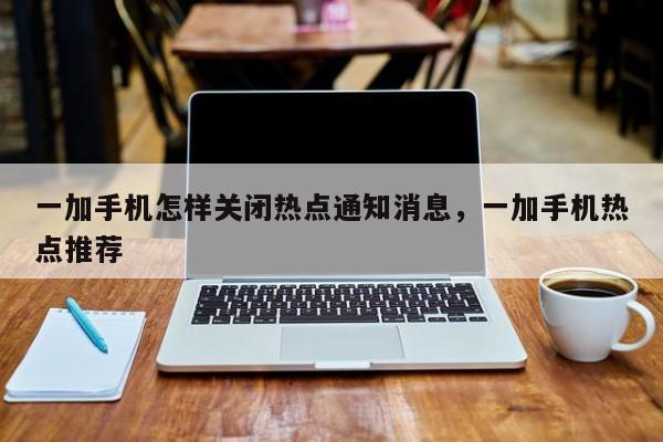 一加手机怎样关闭热点通知消息,一加手机热点推荐